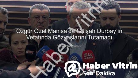 Özgür Özel Manisa’da Gülşah Durbay’ın Vefatında Gözyaşlarını Tutamadı
