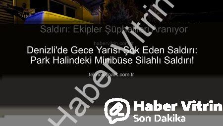Denizli’de Park Halindeki Minibüse Silahlı Saldırı: Ekipler Şüphelileri Aranıyor