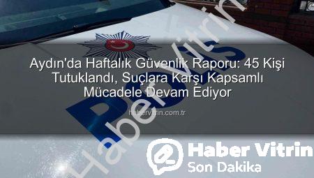 Aydın’da Haftalık Güvenlik Raporu: 45 Kişi Tutuklandı, Suçlara Karşı Kapsamlı Mücadele Devam Ediyor