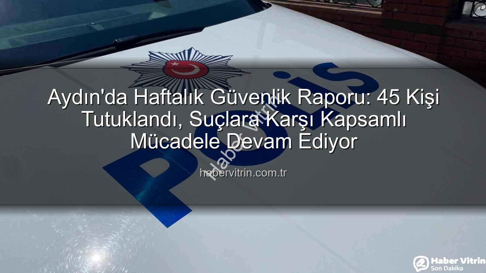 Aydın güvenlik - Aydın'da Haftalık Güvenlik Raporu: 45 Kişi Tutuklandı, Suçlara Karşı Kapsamlı Mücadele Devam Ediyor