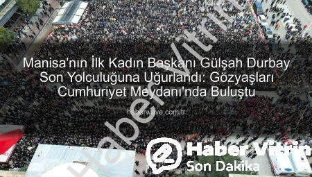 Manisa’da Yürek Burkan Veda: İlk Kadın Belediye Başkanı Gülşah Durbay Gözyaşlarıyla Son Yolculuğuna Uğurlandı