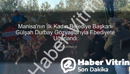 Manisa’nın İlk Kadın Belediye Başkanı Gülşah Durbay Gözyaşlarıyla Ebediyete Uğurlandı