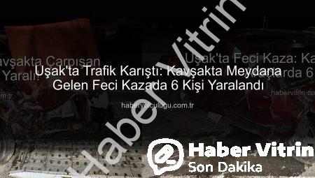 Uşak’ta Feci Kaza: Kavşakta Çarpışan Araçlarda 6 Yaralı!