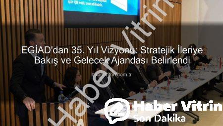 EGİAD’dan 35. Yıl Vizyonu: Stratejik İleriye Bakış ve Gelecek Ajandası Belirlendi