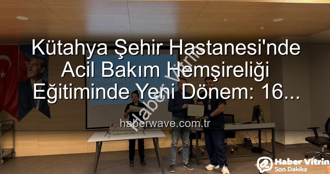 Acil Bakım Hemşireliği Eğitimi - Kütahya Şehir Hastanesi'nde Acil Bakım Hemşireliği Eğitiminde Yeni Dönem: Sertifikalar Sahiplerini Buldu