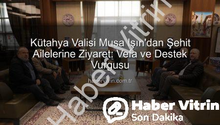 Kütahya Valisi Musa Işın’dan Şehit Ailelerine Ziyaret: Vefa ve Destek Vurgusu