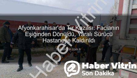 Afyonkarahisar’da Tır Kazası: Facianın Eşiğinden Dönüldü, Yaralı Sürücü Hastaneye Kaldırıldı