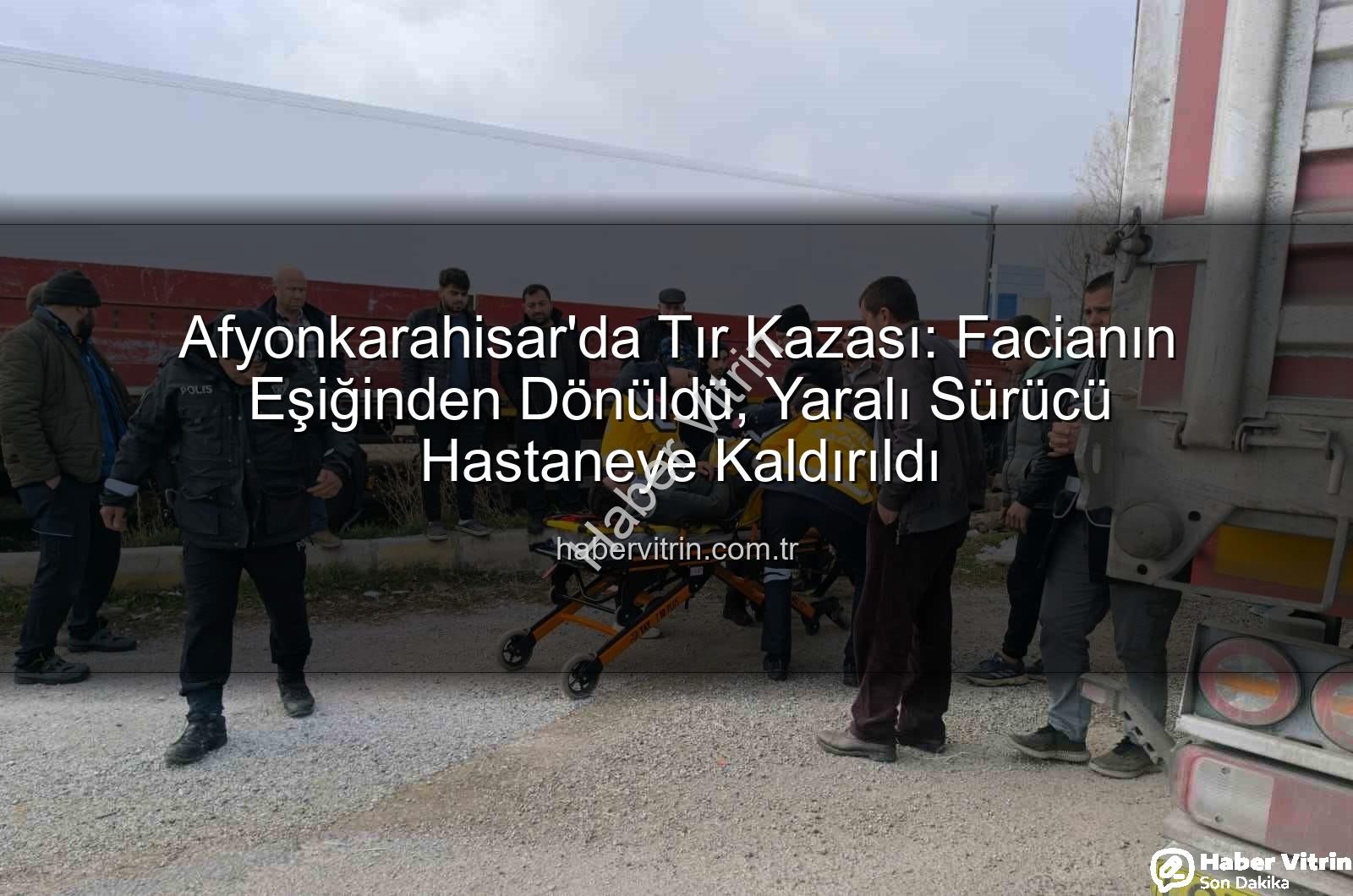 Afyonkarahisar tır kazası - Afyonkarahisar'da Tır Kazası: Facianın Eşiğinden Dönüldü, Yaralı Sürücü Hastaneye Kaldırıldı