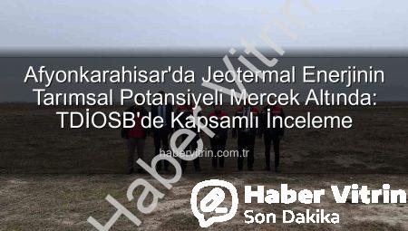 Afyonkarahisar’da Jeotermal Enerjinin Tarımsal Potansiyeli Mercek Altında: TDİOSB’de Kapsamlı İnceleme