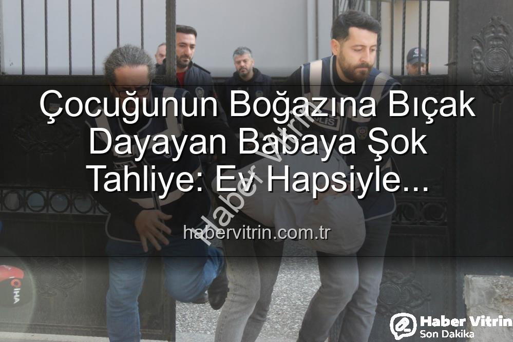 çocuğunun boğazına bıçak - Çocuğunun Boğazına Bıçak Dayayan Babaya Şok Tahliye: Ev Hapsiyle Serbest Bırakıldı