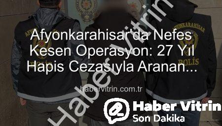 Afyonkarahisar’da Nefes Kesen Operasyon: 27 Yıl Hapis Cezasıyla Aranan Şahıs Polis Tarafından Yakalandı