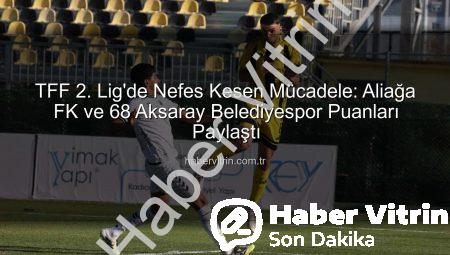 TFF 2. Lig’de Nefes Kesen Mücadele: Aliağa FK ve 68 Aksaray Belediyespor Puanları Paylaştı