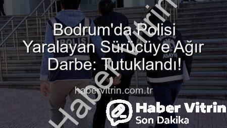 Bodrum’da Polisi Yaralayan Sürücüye Ağır Darbe: Tutuklandı!