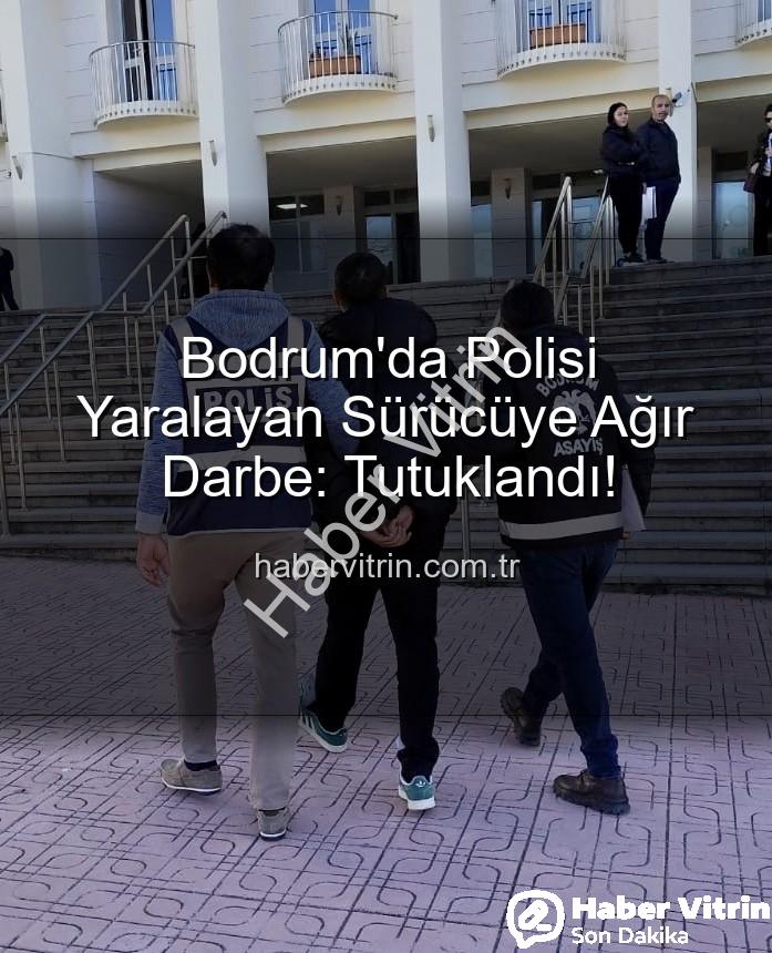 Bodrum polis yaralayan sürücü - Bodrum'da Polisi Yaralayan Sürücüye Ağır Darbe: Tutuklandı!