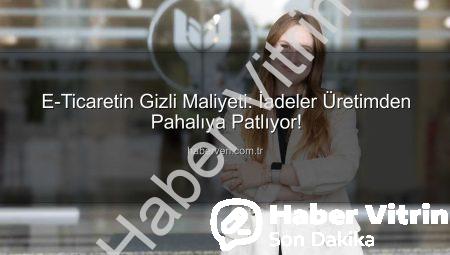 E-Ticarette İade Şoku: Üretmekten Daha Pahalı Hale Gelen Lojistik Yükü ve Çevresel Bedeli