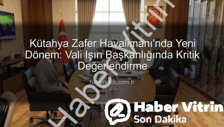 Kütahya Zafer Havalimanı’nda Yeni Dönem: Vali Işın Başkanlığında Kritik Değerlendirme