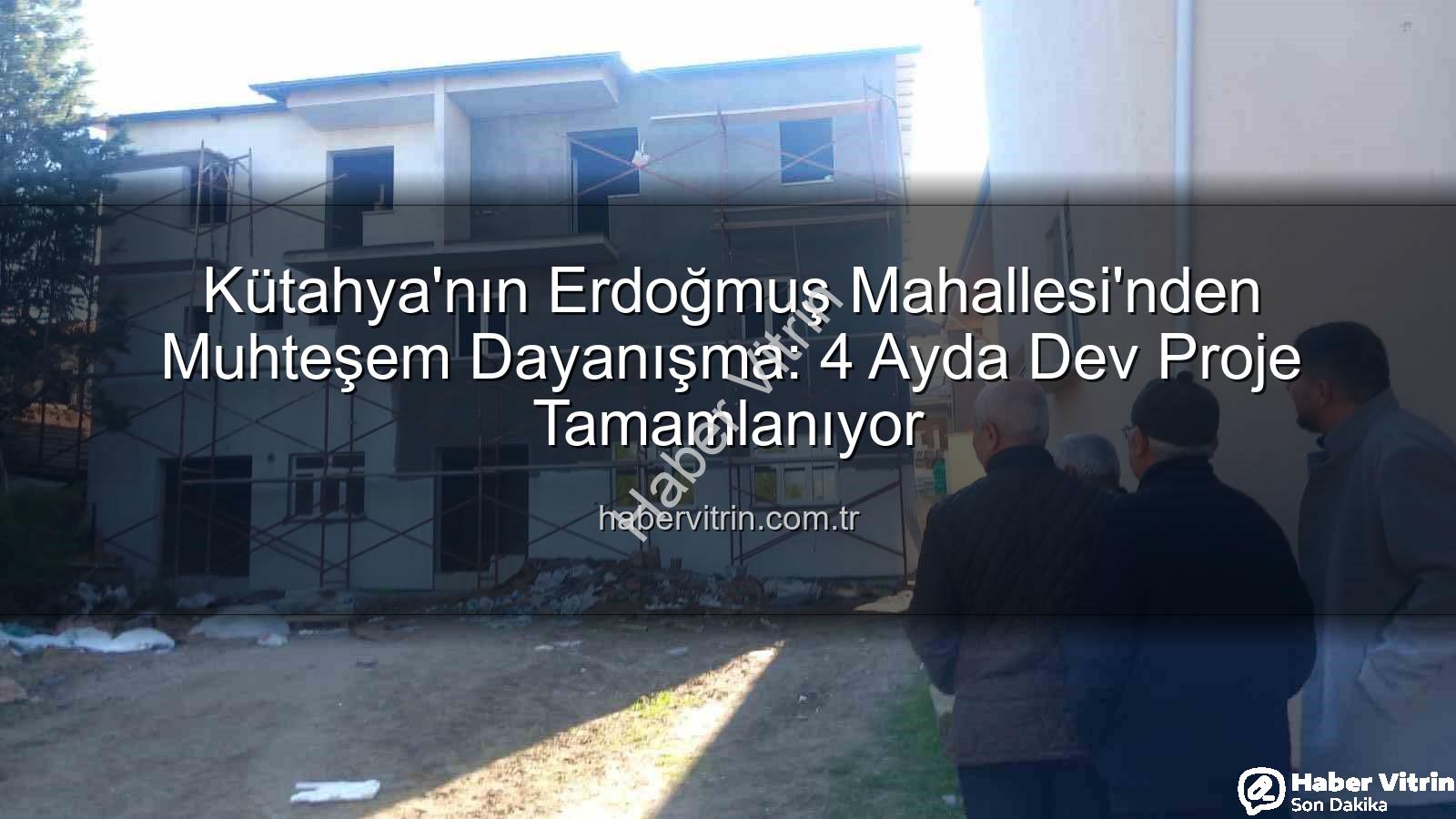 Erdoğmuş Mahallesi dayanışma - Kütahya'nın Erdoğmuş Mahallesi'nden Muhteşem Dayanışma: 4 Ayda Dev Proje Tamamlanıyor