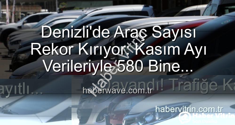 Denizli araç sayısı - Denizli'de Araç Sayısı Rekor Kırıyor: 580 Bine Dayandı! Trafiğe Kayıtlı Araç Sayısı Nasıl Değişti?