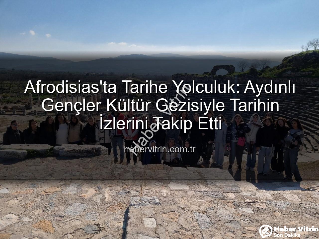 Afrodisias Antik Kenti - Afrodisias'ta Tarihe Yolculuk: Aydınlı Gençler Kültür Gezisiyle Tarihin İzlerini Takip Etti