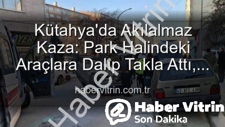 Kütahya’da Akılalmaz Kaza: Park Halindeki Araçlara Dalıp Takla Attı, 2 Yaralı!