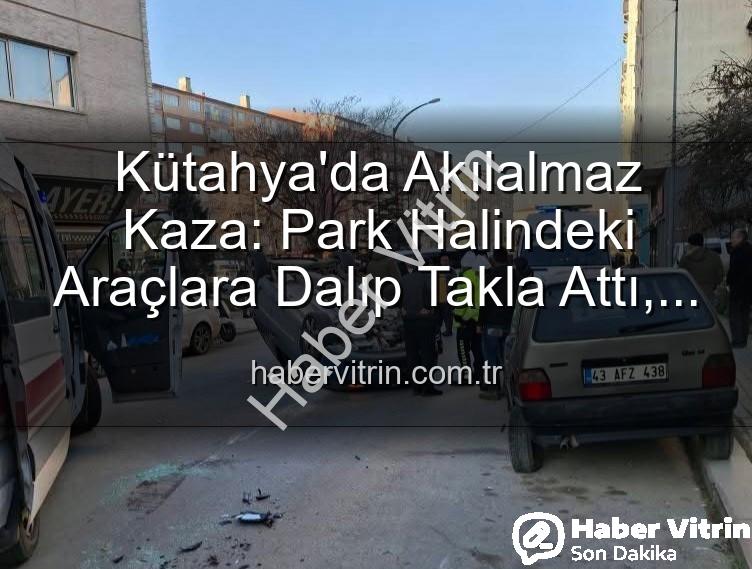 Kütahya trafik kazası - Kütahya'da Akılalmaz Kaza: Park Halindeki Araçlara Dalıp Takla Attı, 2 Yaralı!