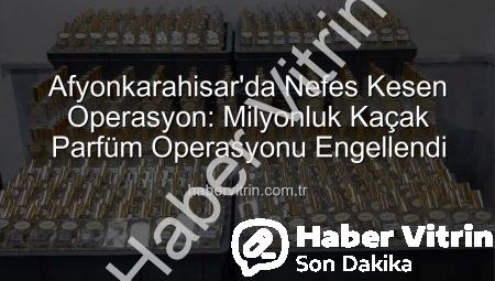 Afyonkarahisar’da Nefes Kesen Operasyon: Milyonluk Kaçak Parfüm Operasyonu Engellendi