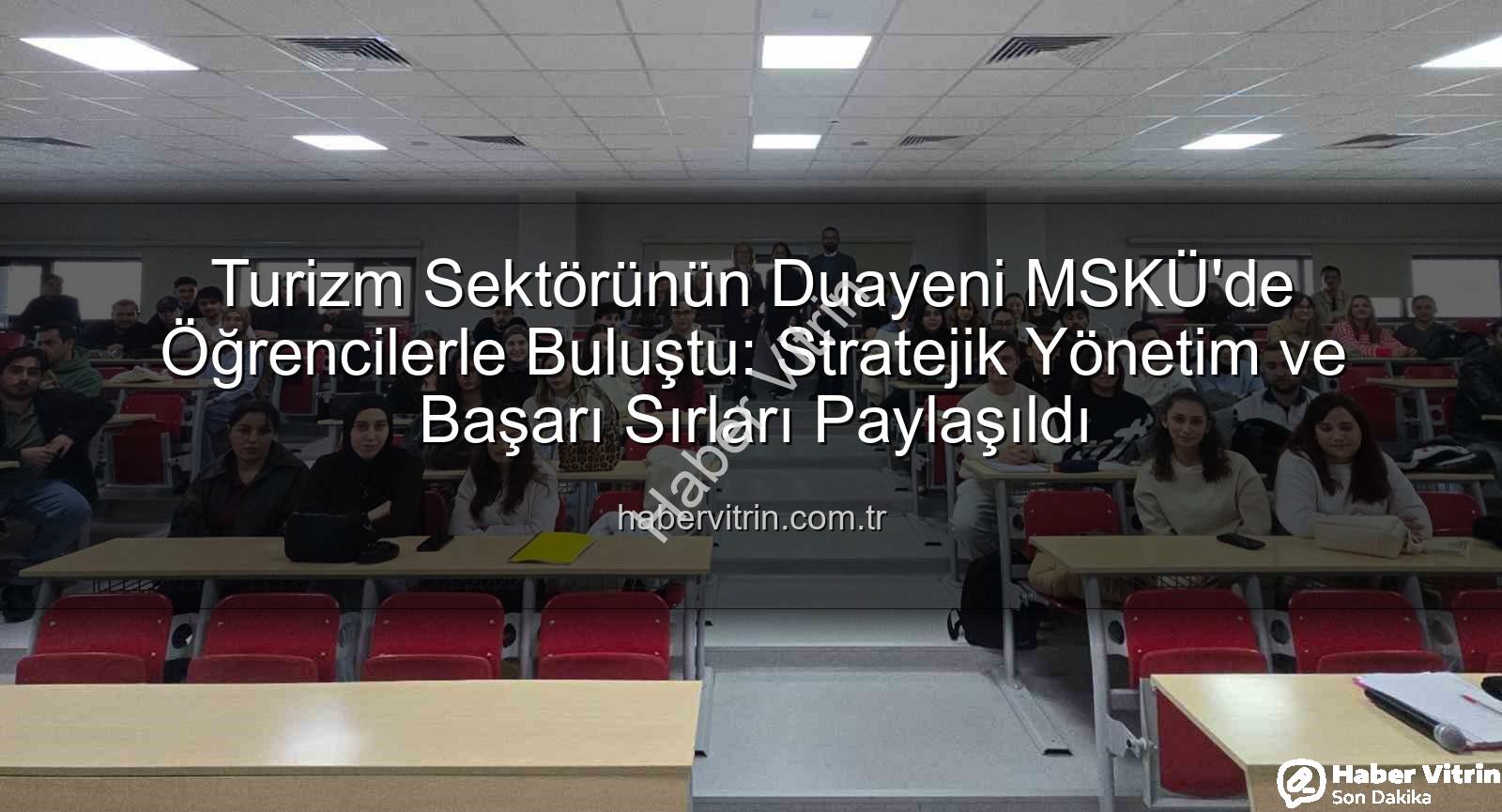 turizm sektörü deneyimi - Turizm Sektörünün Duayeni MSKÜ'de Öğrencilerle Buluştu: Stratejik Yönetim ve Başarı Sırları Paylaşıldı