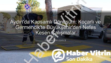 Aydın’da Kapsamlı Dönüşüm: Koçarlı ve Germencik’te Büyükşehir’den Nefes Kesen Çalışmalar