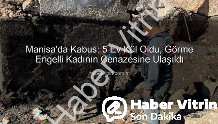 Manisa’da Kabus: 5 Ev Kül Oldu, Görme Engelli Kadının Cenazesine Ulaşıldı