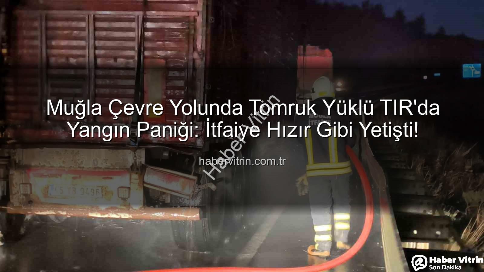 TIR'da Yangın - Muğla Çevre Yolunda Tomruk Yüklü TIR'da Yangın Paniği: İtfaiye Hızır Gibi Yetişti!