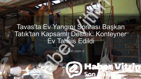 Tavas’ta Ev Yangını Sonrası Başkan Tatık’tan Kapsamlı Destek: Konteyner Ev Tahsis Edildi