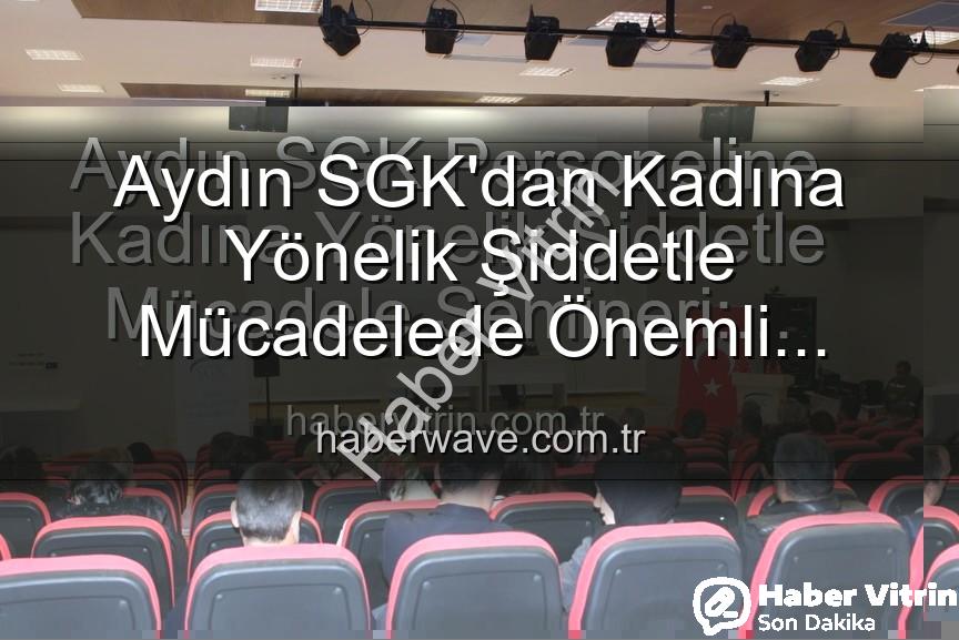 kadına yönelik şiddetle mücadele - Aydın SGK Personeline Kadına Yönelik Şiddetle Mücadele Semineri: Farkındalık ve Bilgilendirme Vurgusu
