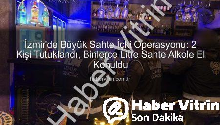 İzmir’de Büyük Sahte İçki Operasyonu: 2 Kişi Tutuklandı, Binlerce Litre Sahte Alkole El Konuldu
