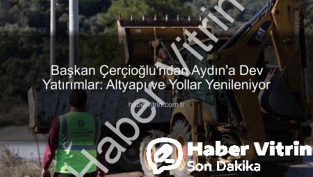 Başkan Çerçioğlu’ndan Aydın’a Dev Yatırımlar: Altyapı ve Yollar Yenileniyor
