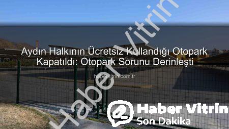 Aydın Halkının Ücretsiz Kullandığı Otopark Kapatıldı: Otopark Sorunu Derinleşti