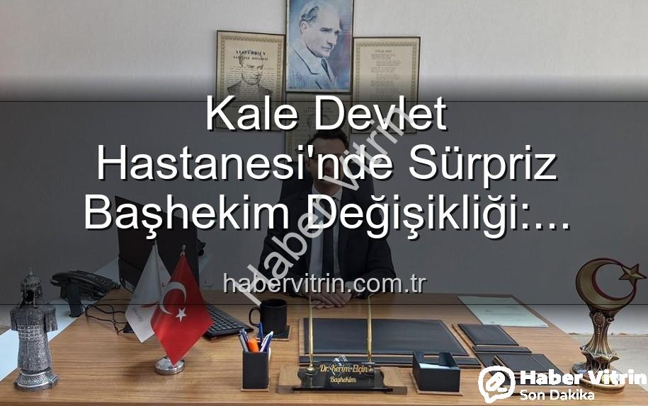 Kale Devlet Hastanesi - Kale Devlet Hastanesi'nde Sürpriz Başhekim Değişikliği: Genç İsim Göreve Başladı