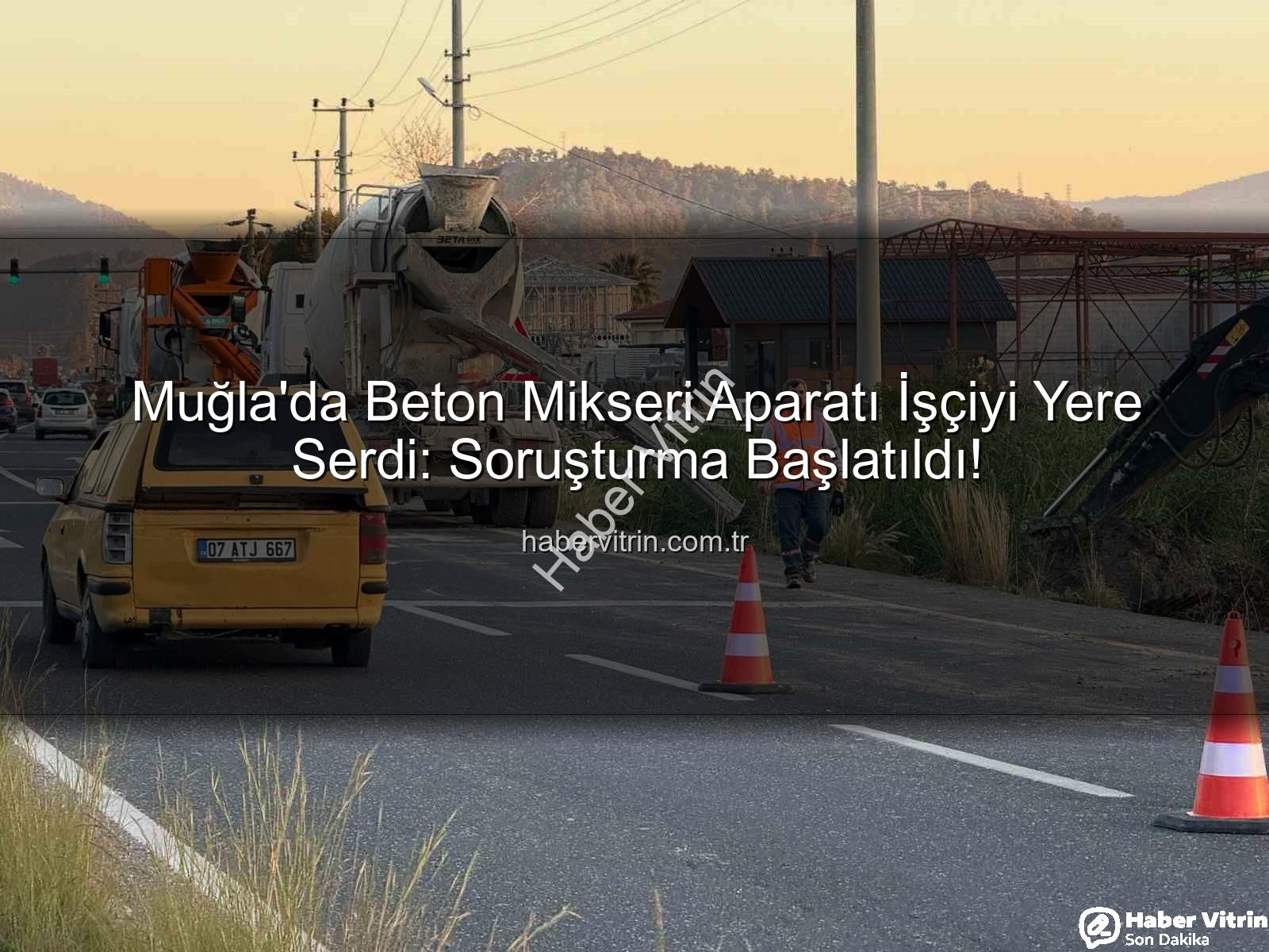 beton mikseri kazası - Muğla'da Beton Mikseri Aparatı İşçiyi Yere Serdi: Soruşturma Başlatıldı!