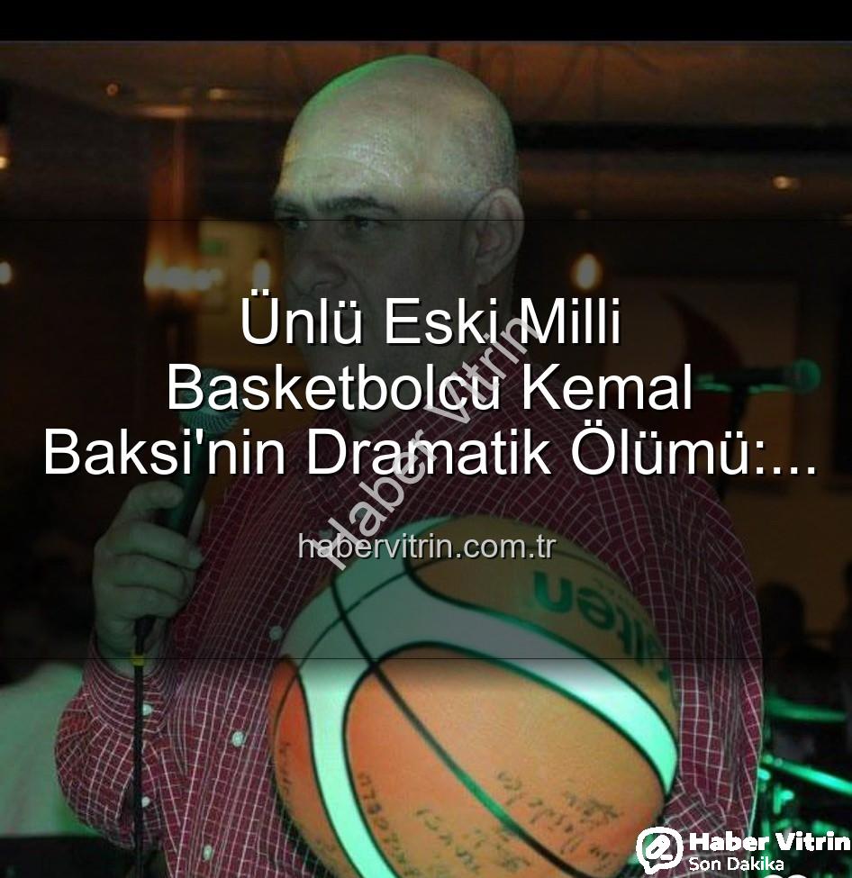 Kemal Baksi - Ünlü Eski Milli Basketbolcu Kemal Baksi'nin Dramatik Ölümü: Balkondan Düşerek Hayatını Kaybetti
