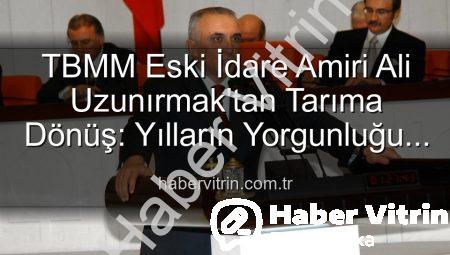 TBMM Eski İdare Amiri Ali Uzunırmak’tan Tarıma Dönüş: Yılların Yorgunluğu Toprakla Atılıyor