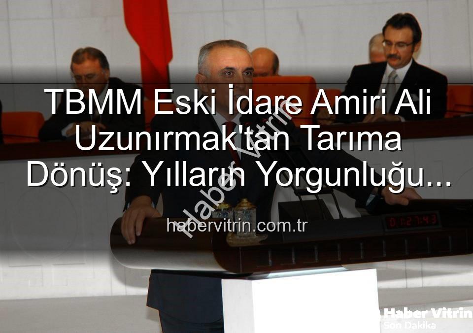 Ali Uzunırmak tarım - TBMM Eski İdare Amiri Ali Uzunırmak'tan Tarıma Dönüş: Yılların Yorgunluğu Toprakla Atılıyor