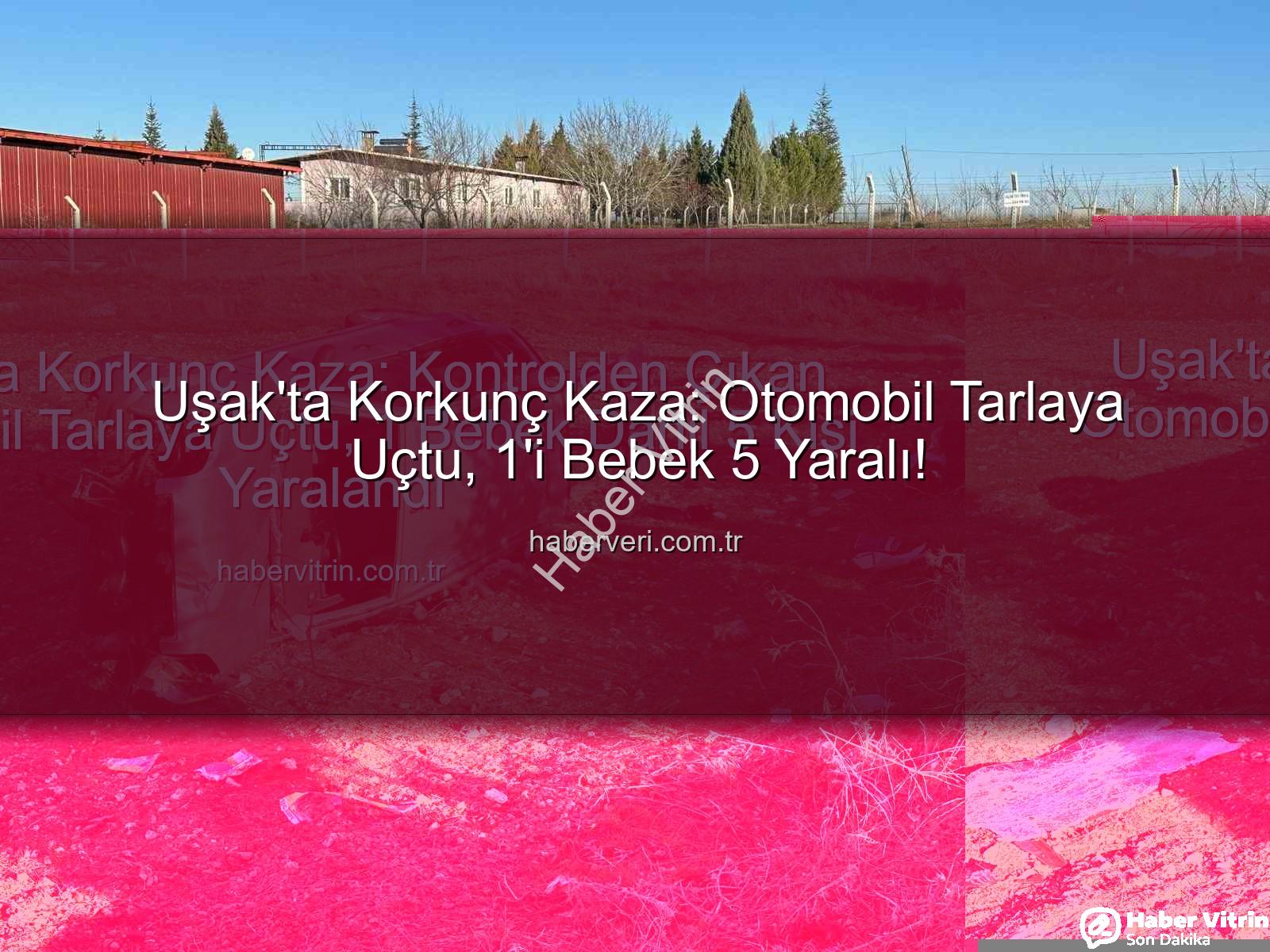Uşak trafik kazası - Uşak'ta Korkunç Kaza: Kontrolden Çıkan Otomobil Tarlaya Uçtu, 1 Bebek Dahil 5 Kişi Yaralandı