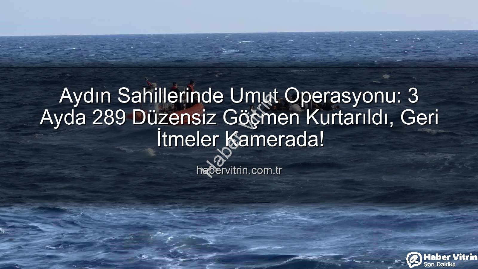 düzensiz göçmen kurtarıldı - Aydın Sahillerinde Umut Operasyonu: 3 Ayda 289 Düzensiz Göçmen Kurtarıldı, Geri İtmeler Kamerada!