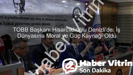 TOBB Başkanı Hisarcıklıoğlu Denizli’de: Erdoğan’dan ‘Moral ve Güç Kaynağı’ Açıklaması