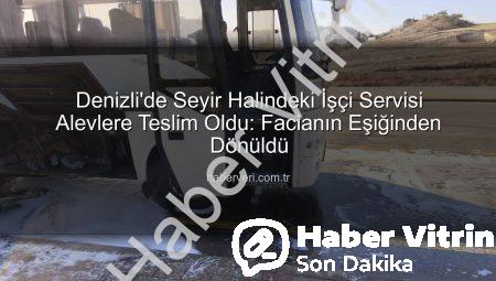 Denizli’de Seyir Halindeki İşçi Servisi Alevlere Teslim Oldu: Facianın Eşiğinden Dönüldü!