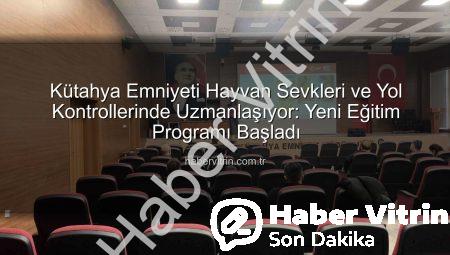 Kütahya Emniyeti Hayvan Sevkleri ve Yol Kontrollerinde Uzmanlaşıyor: Yeni Eğitim Programı Başladı